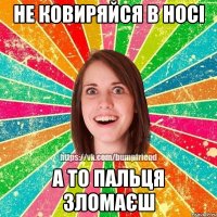 не ковиряйся в носі а то пальця зломаєш