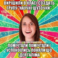 вирішили в класі создать групу "научні шуточки" помічтали помічтали і успокоїлись поняли шо ідея галіма