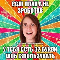 єслі план а не зроботав у тєбя єсть 32 букви шоб ізпользувать