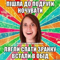 пішла до подруги ночувати лягли спати зранку встали в обід