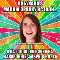 побухала з малою,зранку встали... а на голові як взрив на макаронній фабриці блять