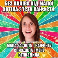 без паліва від малої хотіла з'їсти канфєту. мала засікла. і канфєту спиздила і мене отпиздила.