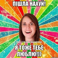Пішла нахуй! Я тоже тебе люблю!))