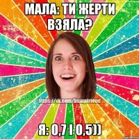 Мала: ти жерти взяла? я: 0,7 і 0,5))