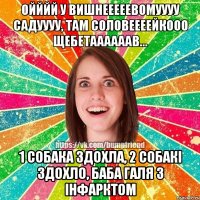 Ойййй у вишнееееевомуууу садуууу, там соловеееейкооо щебетаааааав... 1 собака здохла, 2 собакі здохло, баба Галя з інфарктом