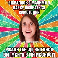 Зібрались з малими в парку нажраться самогонки ржали так що збіглися вмі мєнти в тій мєсності