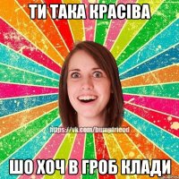 ти така красіва шо хоч в гроб клади