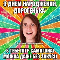 З Днем Народження, дорогенька* З тебе літр самогона) Можна даже без закусі)