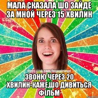 мала сказала шо зайде за мной через 15 хвилин звоню через 20 хвилин-каже,шо дивиться фільм