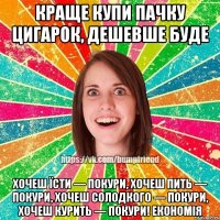 краще купи пачку цигарок, дешевше буде хочеш їсти — покури, хочеш пить — покури, хочеш солодкого — покури, хочеш курить — покури! Економія