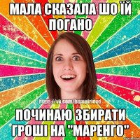 мала сказала шо їй погано починаю збирати гроші на "маренго"