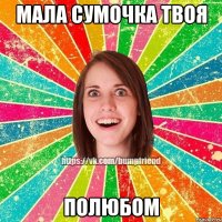 мала сумочка твоя полюбом
