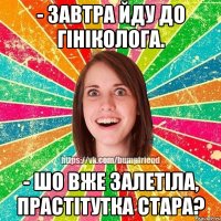 - завтра йду до гініколога. - шо вже залетіла, прастітутка стара?