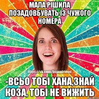 Мала рішила позадовбувать із чужого номера -Всьо тобі хана,знай коза, тобі не вижить
