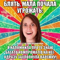 Блять, Мала почала угрожать: я напомнила про те знаю багато компроматів на неї- одразу захлопнула варежку!