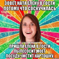 Зовет Ната Елену в гости потому что соскучилась Пришла Елена в гости пылесосит,моет посуду,чистит картошку