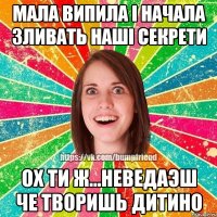 Мала випила i начала зливать нашi секрети Ох ти ж...неведаэш че творишь дитино
