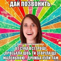 Дай позвонить. От сука всi грошi проебала,шоб ти згорiла ще маленькою...Дружба хули там