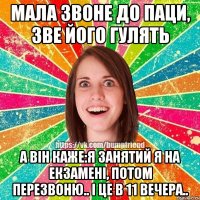 мала звоне до паци, зве його гулять а він каже:я занятий я на екзамені, потом перезвоню.. і це в 11 вечера..