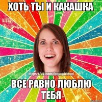 хоть ты и какашка все равно люблю тебя