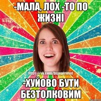 -мала, лох -то по жизні -хуйово бути безтолковим