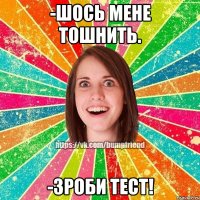 -шось мене тошнить. -зроби тест!
