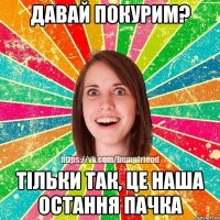 давай покурим? тільки так, це наша остання пачка