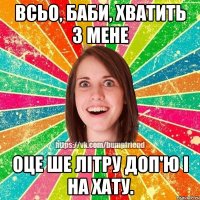 всьо, баби, хватить з мене оце ше літру доп'ю і на хату.