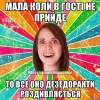 мала коли в гості не прийде то все оно дезедоранти роздивляється