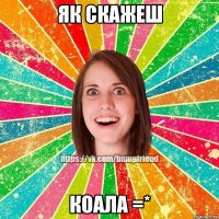 як скажеш коала =*