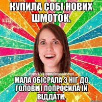 купила собі нових шмоток. мала обісрала з ніг до голови і попросила їй віддати.