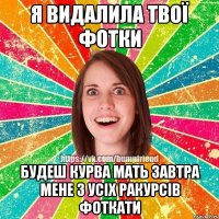 Я видалила твої фотки будеш курва мать завтра мене з усіх ракурсів фоткати