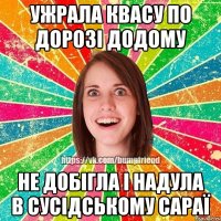 Ужрала квасу по дорозі додому Не добігла і надула в сусідському сараї