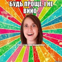 будь проще. і не вийо . 