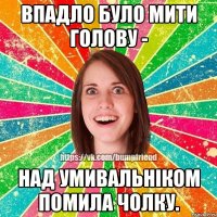 впадло було мити голову - над умивальніком помила чолку.