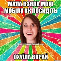 мала взяла мою мобілу вк посидіть Охуїла Вкрай