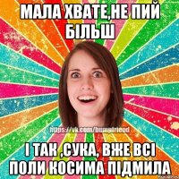 МАЛА ХВАТЕ,НЕ ПИЙ БІЛЬШ І ТАК ,СУКА, ВЖЕ ВСІ ПОЛИ КОСИМА ПІДМИЛА