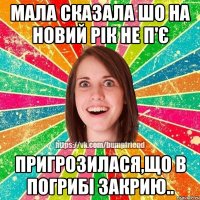 мала сказала шо на новий рік не п'є пригрозилася,що в погрибі закрию..