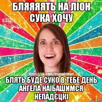 бляяяять на ліон сука хочу блять буде суко в тебе день ангела наїбашимся непадєцкі