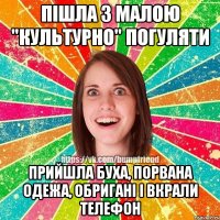 Пішла з малою "культурно" погуляти прийшла буха, порвана одежа, обригані і вкрали телефон