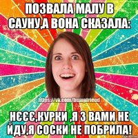 позвала малу в сауну,а вона сказала: нєєє,курки ,я з вами не йду,я соски не побрила!