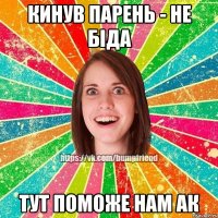 КИНУВ ПАРЕНЬ - НЕ БІДА ТУТ ПОМОЖЕ НАМ АК