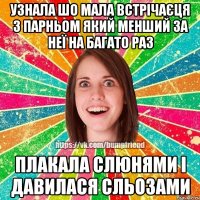 Узнала шо мала встрічаєця з парньом який менший за неї на багато раз Плакала слюнями і давилася сльозами