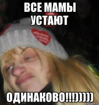 все мамы устают одинаково!!!)))))