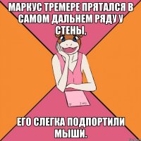 маркус тремере прятался в самом дальнем ряду у стены, его слегка подпортили мыши.