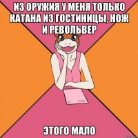 из оружия у меня только катана из гостиницы, нож и револьвер этого мало