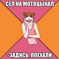 сел на мотоцыкал -задись, поехали