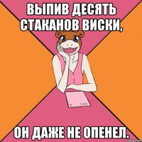 выпив десять стаканов виски, он даже не опенел.