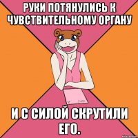 Руки потянулись к чувствительному органу и с силой скрутили его.