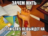 зачем жить если gta 5 не выйдет на pc